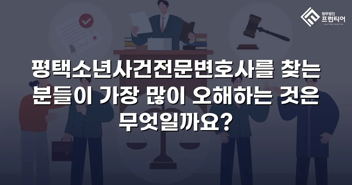 평택소년사건전문변호사를 찾는 분들이 가장 많이 오해하는 것은 무엇일까요?