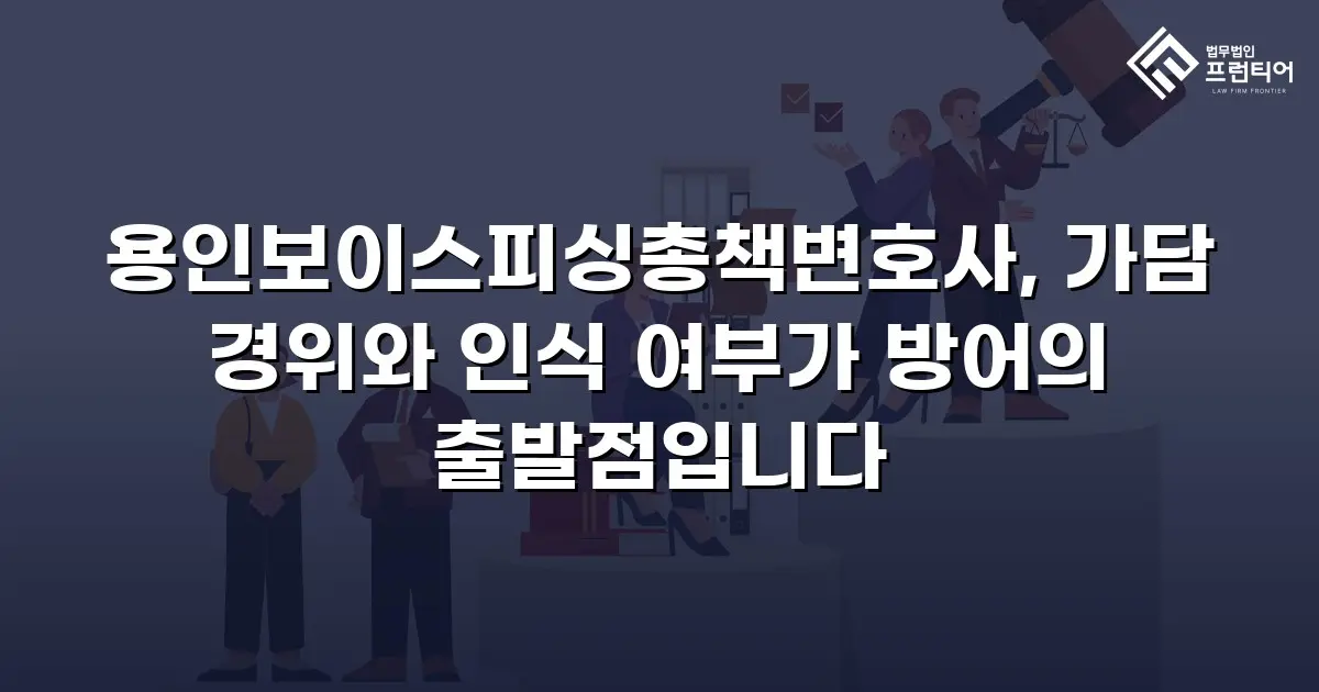 용인보이스피싱총책변호사, 가담 경위와 인식 여부가 방어의 출발점입니다