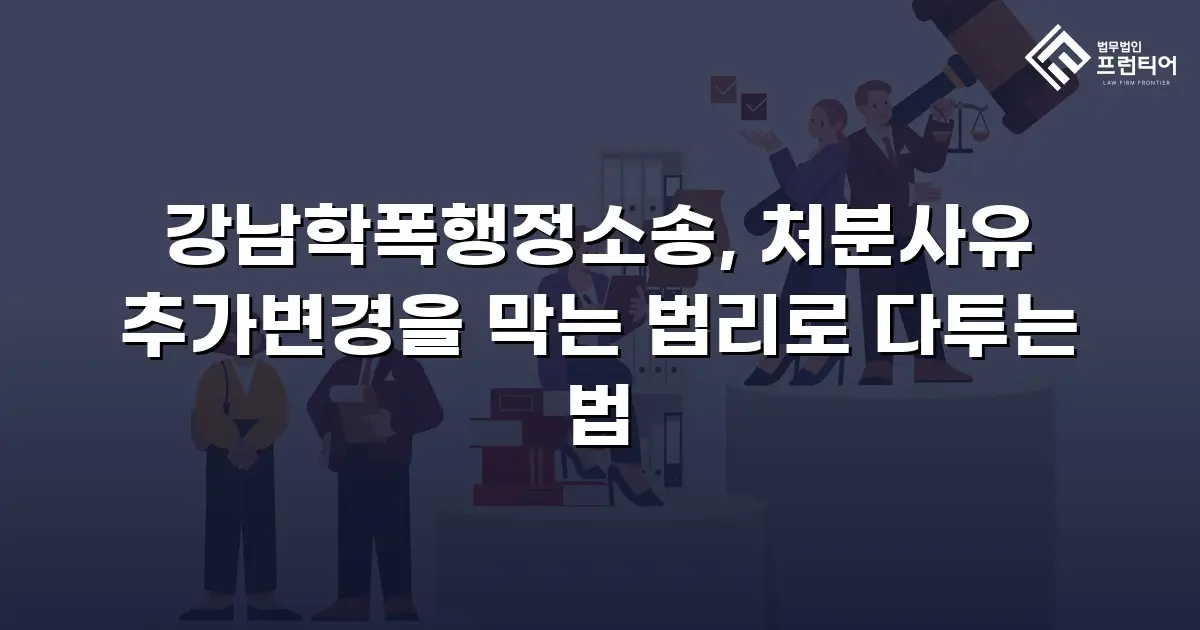 강남학폭행정소송, 처분사유 추가변경을 막는 법리로 다투는 법