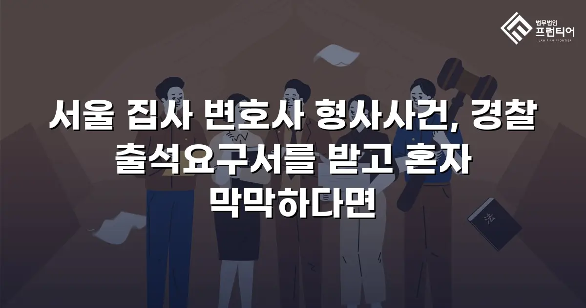 서울 집사 변호사 형사사건, 경찰 출석요구서를 받고 혼자 막막하다면