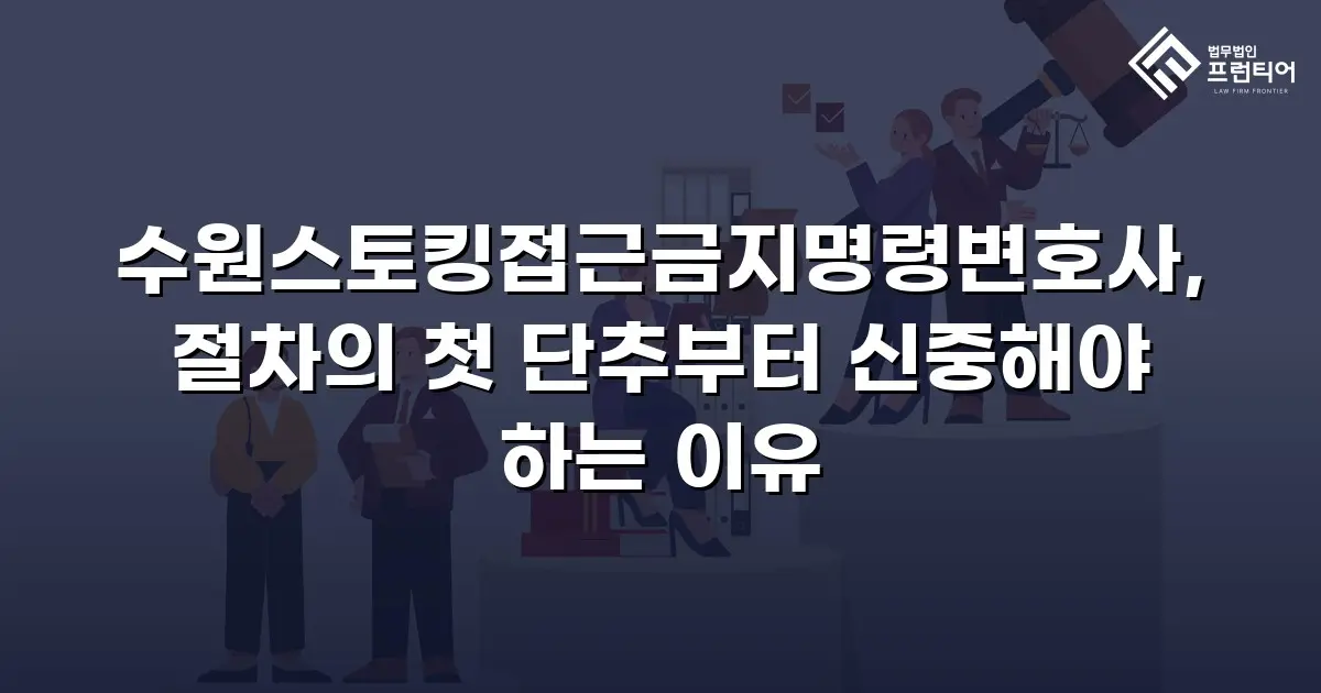 수원스토킹접근금지명령변호사, 절차의 첫 단추부터 신중해야 하는 이유