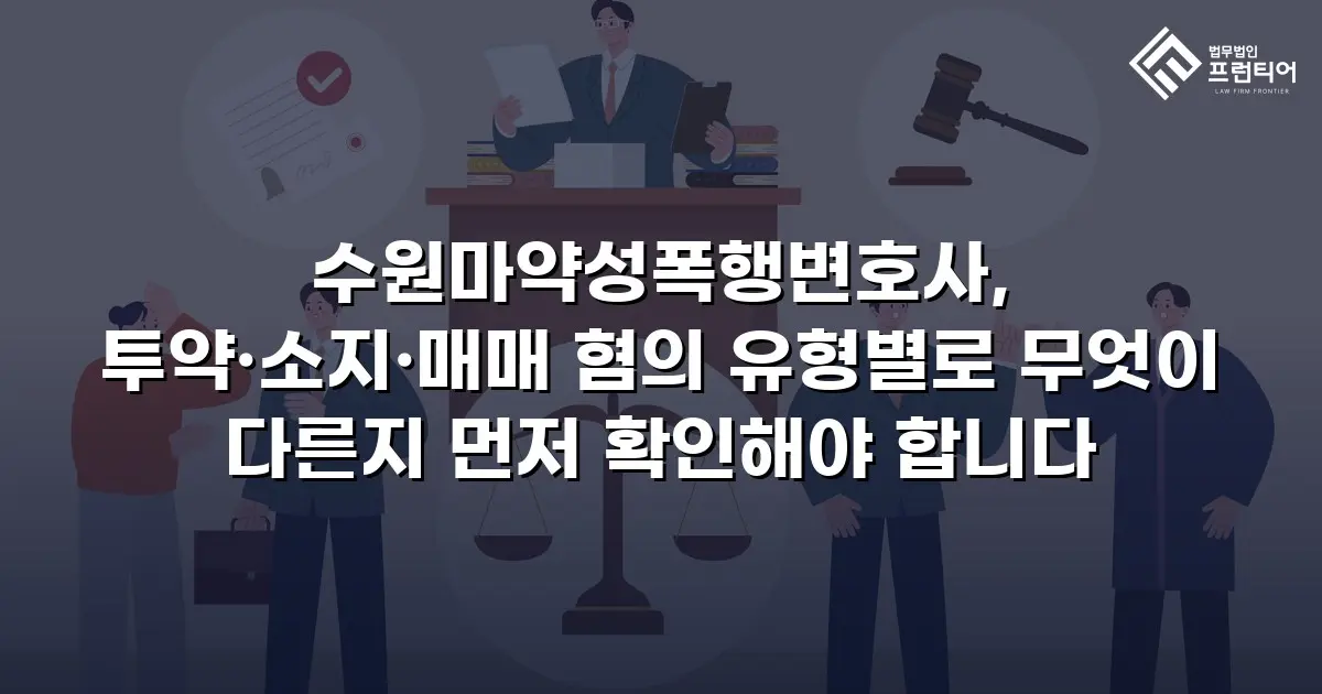 수원마약성폭행변호사, 투약·소지·매매 혐의 유형별로 무엇이 다른지 먼저 확인해야 합니다