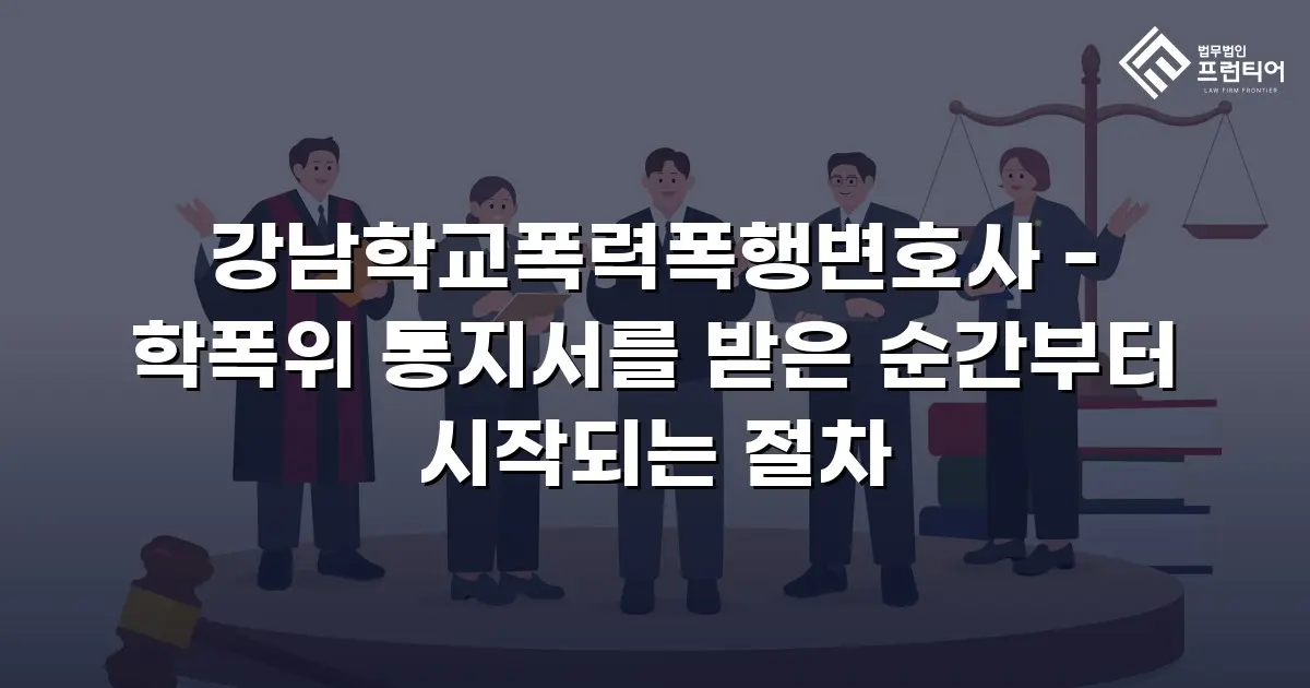 강남학교폭력폭행변호사 - 학폭위 통지서를 받은 순간부터 시작되는 절차