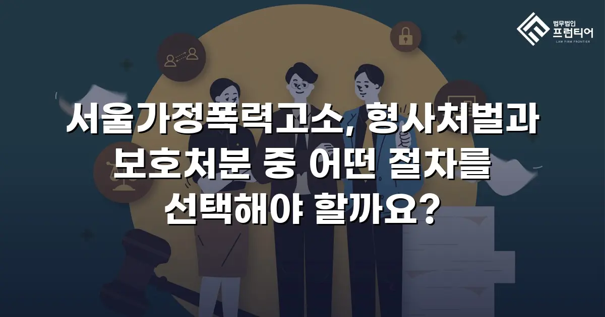 서울가정폭력고소, 형사처벌과 보호처분 중 어떤 절차를 선택해야 할까요?