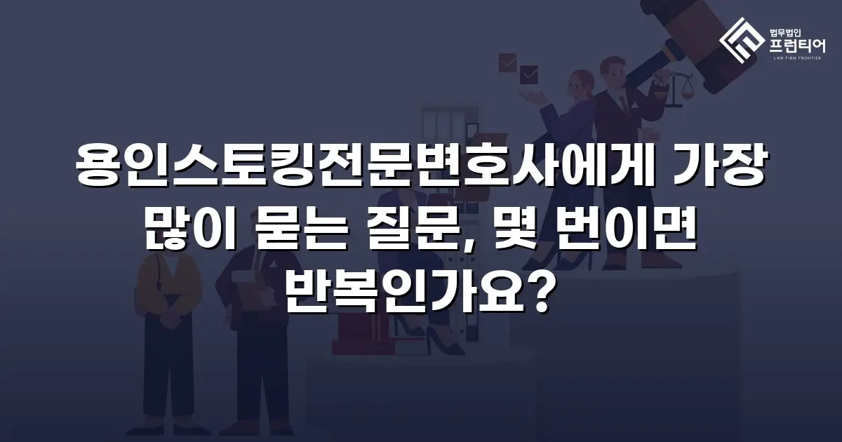 용인스토킹전문변호사에게 가장 많이 묻는 질문, 몇 번이면 반복인가요?