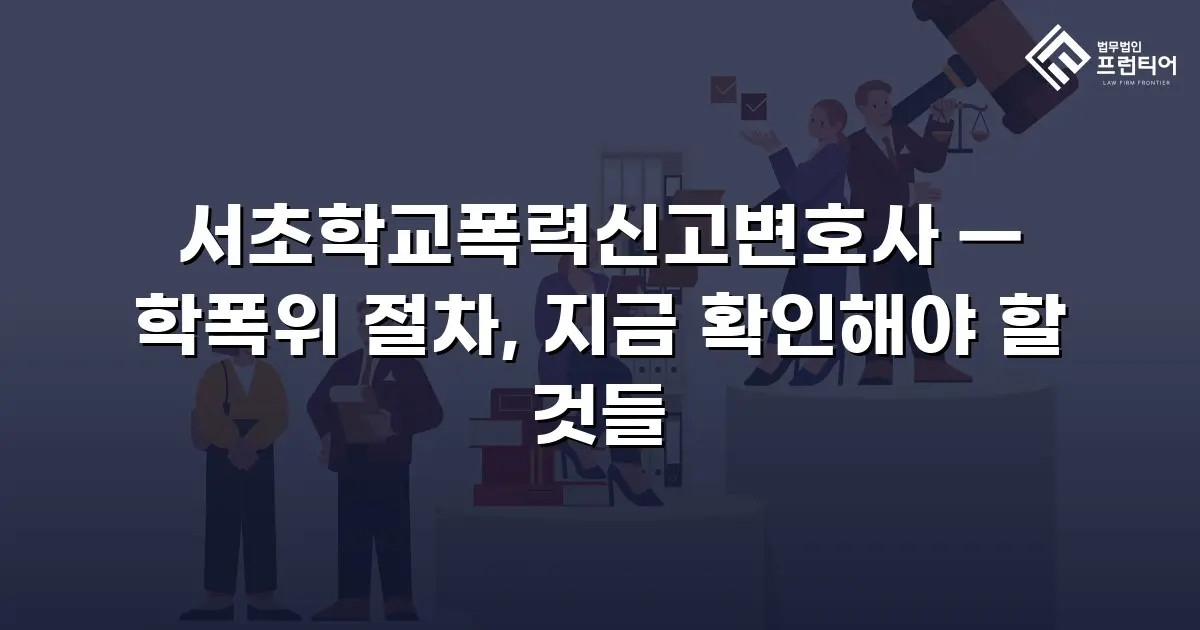 서초학교폭력신고변호사 — 학폭위 절차, 지금 확인해야 할 것들