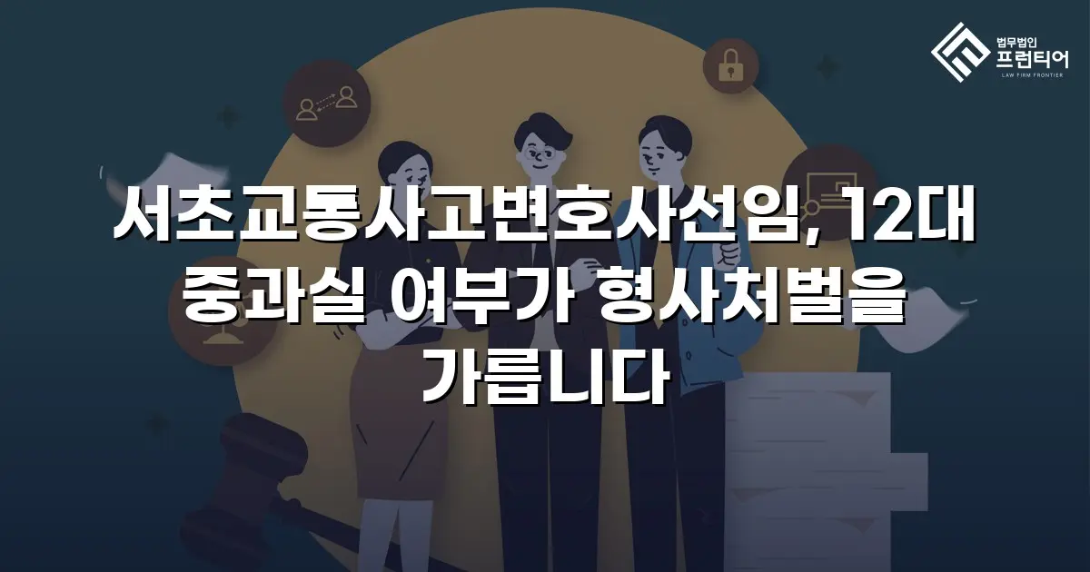 서초교통사고변호사선임, 12대 중과실 여부가 형사처벌을 가릅니다