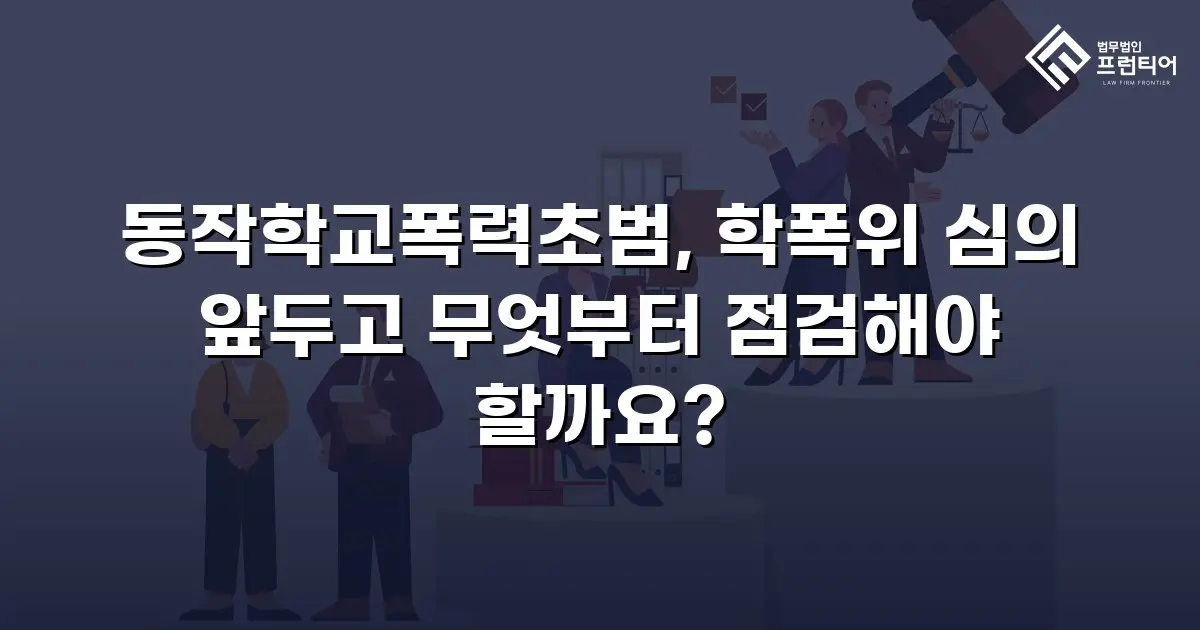 동작학교폭력초범, 학폭위 심의 앞두고 무엇부터 점검해야 할까요?