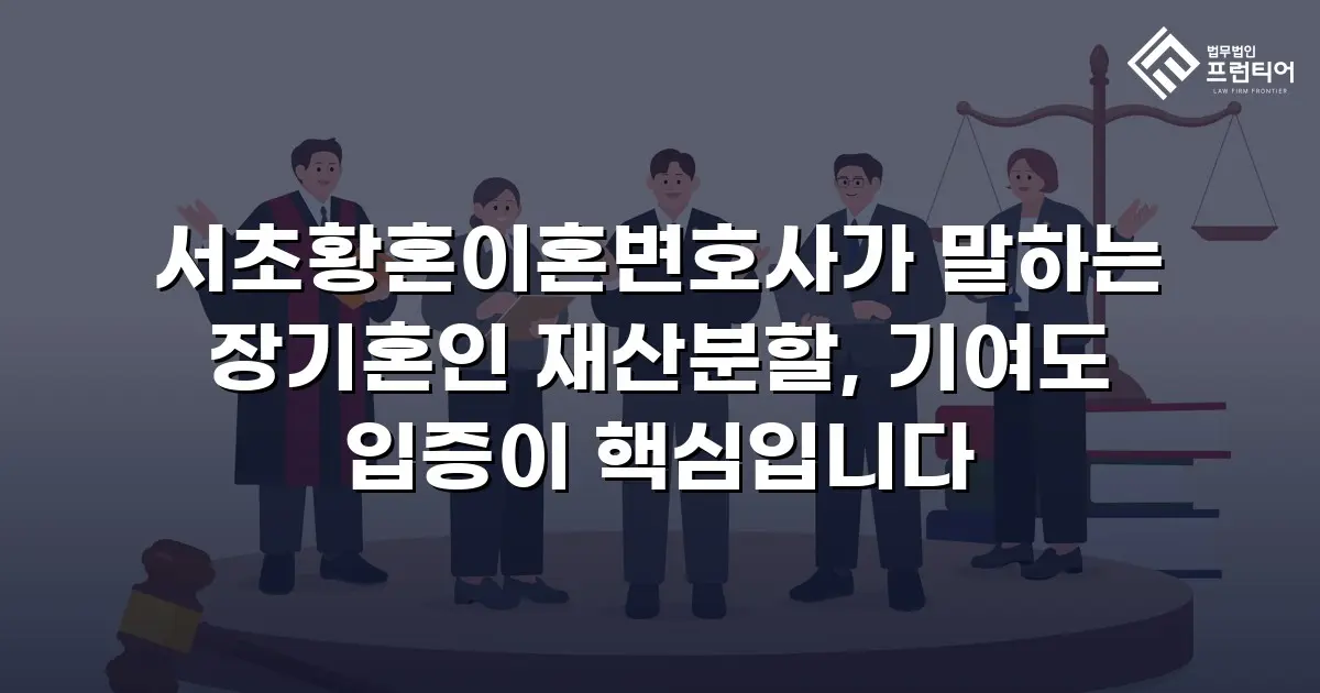 서초황혼이혼변호사가 말하는 장기혼인 재산분할, 기여도 입증이 핵심입니다