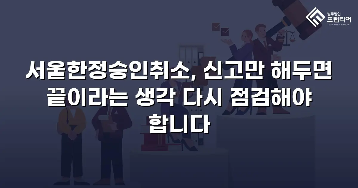 서울한정승인취소, 신고만 해두면 끝이라는 생각 다시 점검해야 합니다