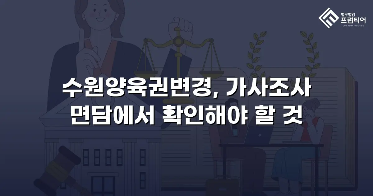 수원양육권변경, 가사조사 면담에서 확인해야 할 것