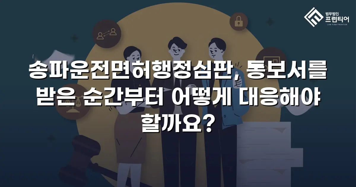 송파운전면허행정심판, 통보서를 받은 순간부터 어떻게 대응해야 할까요?