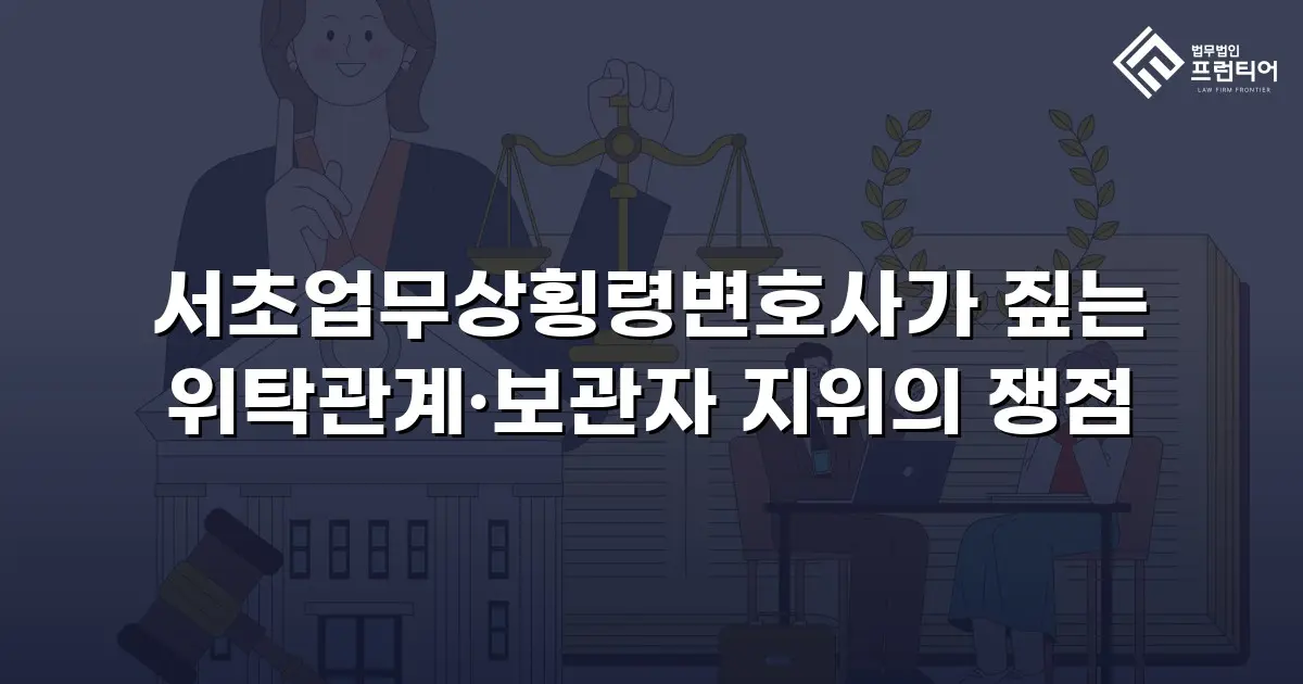 서초업무상횡령변호사가 짚는 위탁관계·보관자 지위의 쟁점