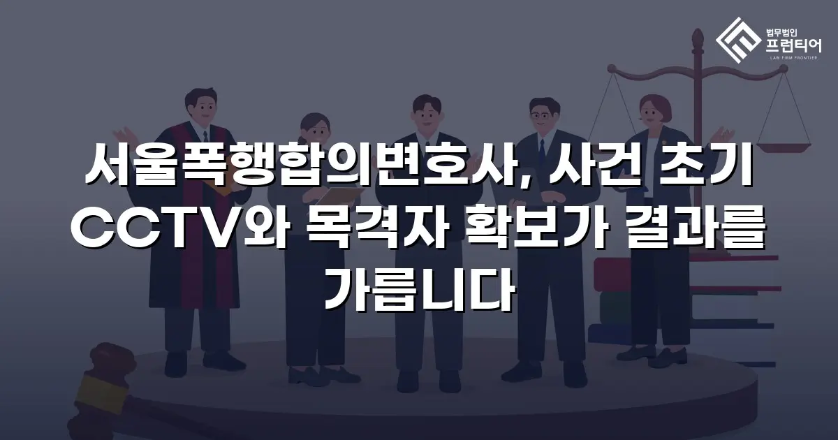 서울폭행합의변호사, 사건 초기 CCTV와 목격자 확보가 결과를 가릅니다