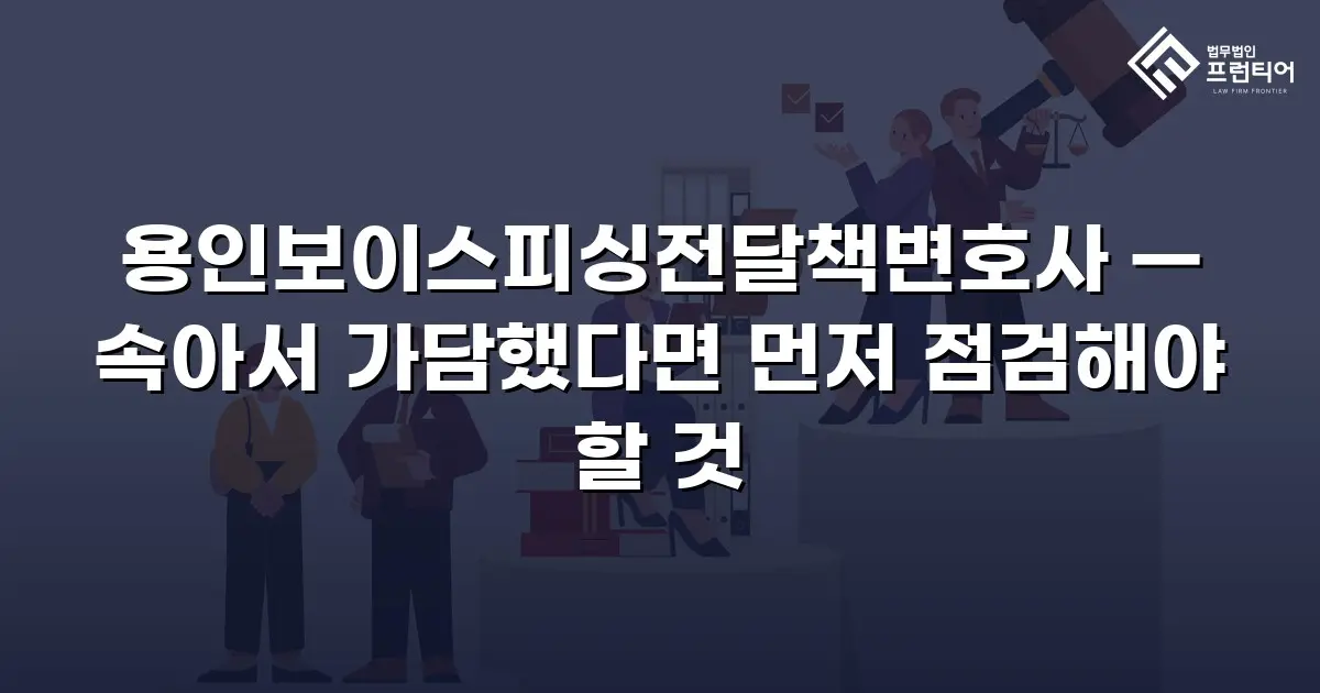 용인보이스피싱전달책변호사 — 속아서 가담했다면 먼저 점검해야 할 것