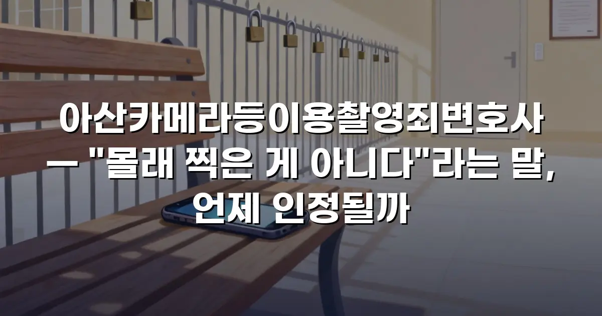 아산카메라등이용촬영죄변호사 — "몰래 찍은 게 아니다"라는 말, 언제 인정될까