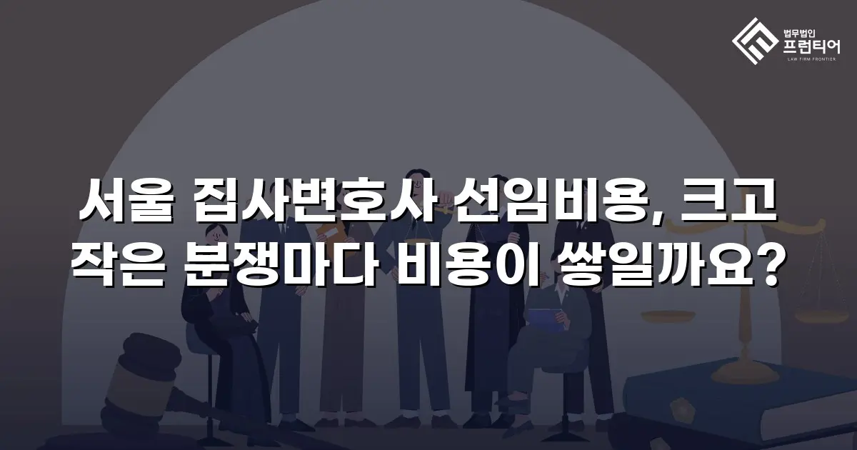 서울 집사변호사 선임비용, 크고 작은 분쟁마다 비용이 쌓일까요?