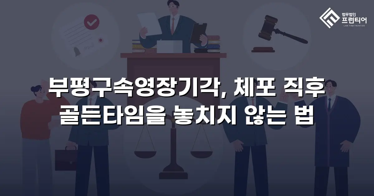 부평구속영장기각, 체포 직후 골든타임을 놓치지 않는 법