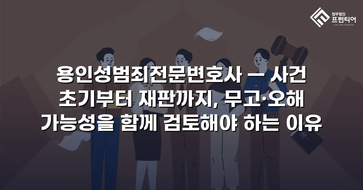 용인성범죄전문변호사 — 사건 초기부터 재판까지, 무고·오해 가능성을 함께 검토해야 하는 이유