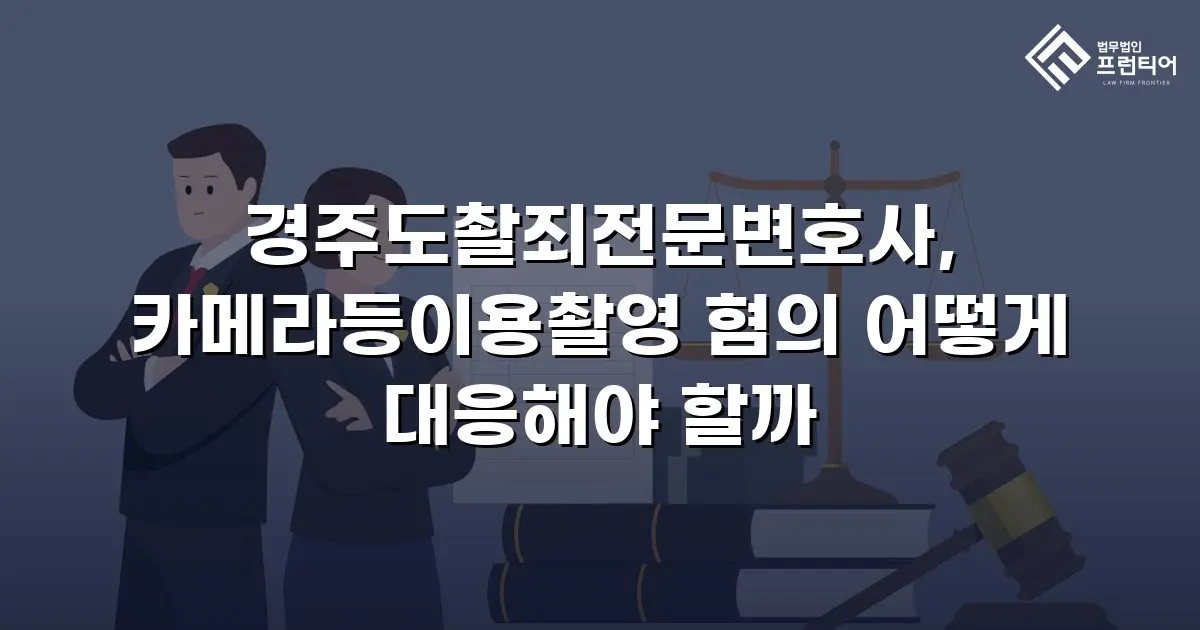 경주도촬죄전문변호사, 카메라등이용촬영 혐의 어떻게 대응해야 할까