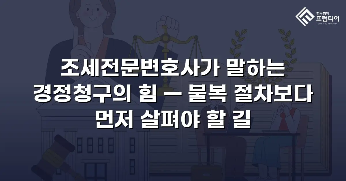 조세전문변호사가 말하는 경정청구의 힘 — 불복 절차보다 먼저 살펴야 할 길