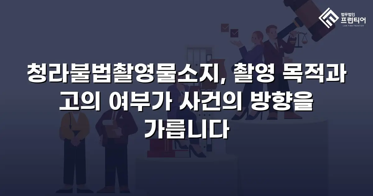 청라불법촬영물소지, 촬영 목적과 고의 여부가 사건의 방향을 가릅니다