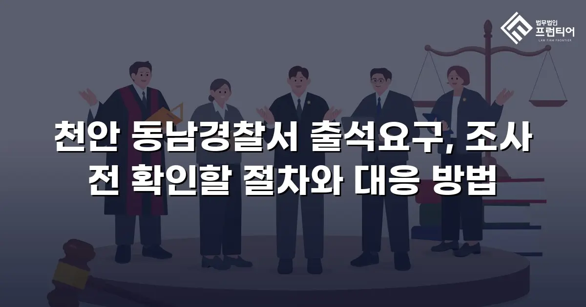 천안 동남경찰서 출석요구, 조사 전 확인할 절차와 대응 방법