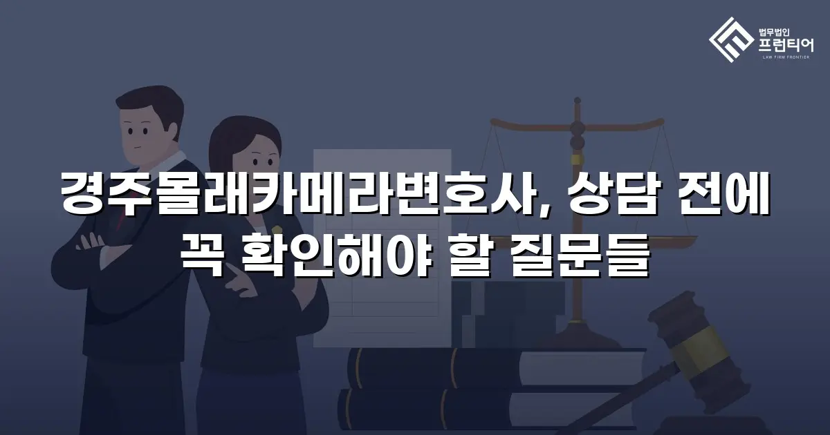 경주몰래카메라변호사, 상담 전에 꼭 확인해야 할 질문들
