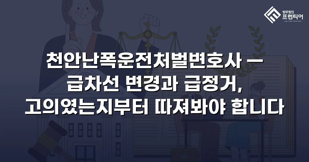 천안난폭운전처벌변호사 — 급차선 변경과 급정거, 고의였는지부터 따져봐야 합니다