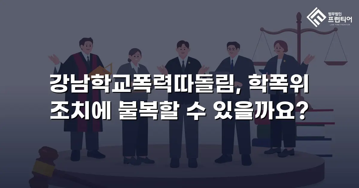 강남학교폭력따돌림, 학폭위 조치에 불복할 수 있을까요?