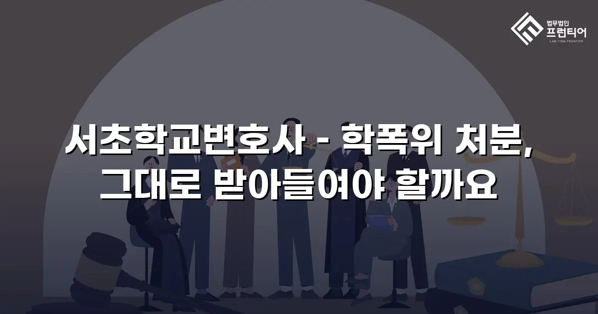 서초학교변호사 – 학폭위 처분, 그대로 받아들여야 할까요