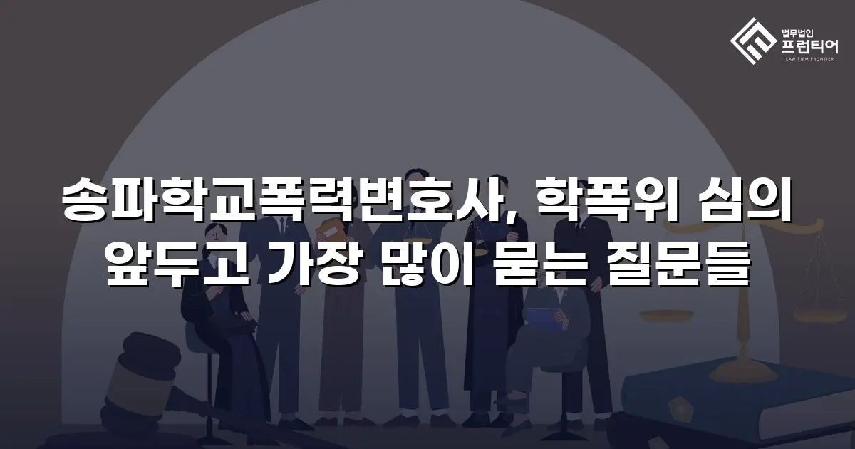 송파학교폭력변호사, 학폭위 심의 앞두고 가장 많이 묻는 질문들