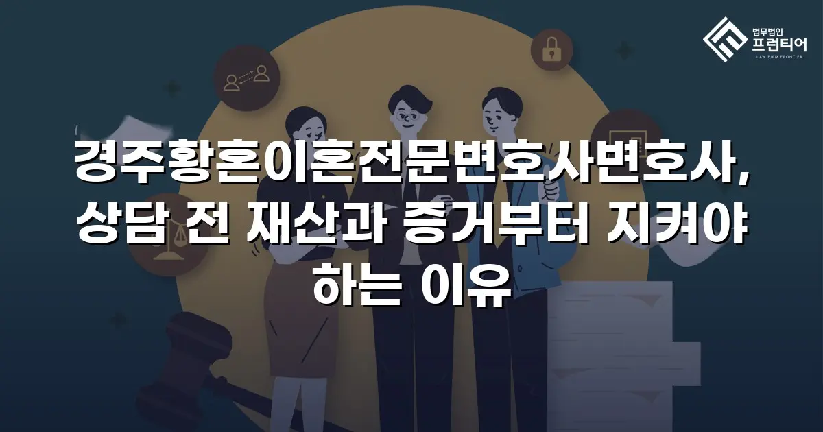 경주황혼이혼전문변호사변호사, 상담 전 재산과 증거부터 지켜야 하는 이유
