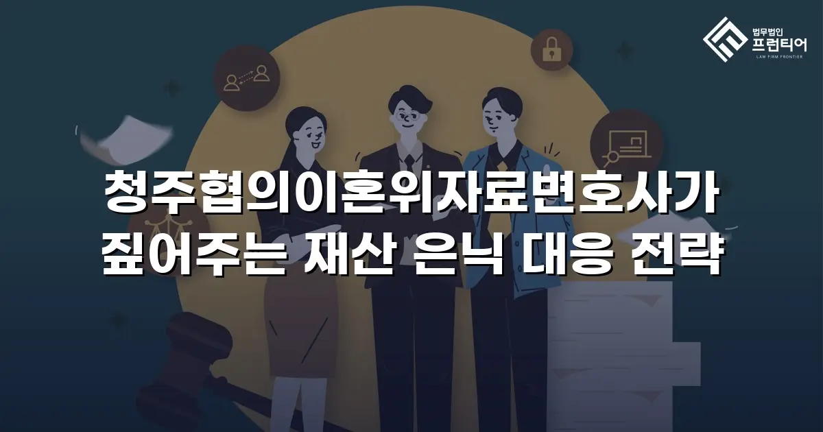 청주협의이혼위자료변호사가 짚어주는 재산 은닉 대응 전략
