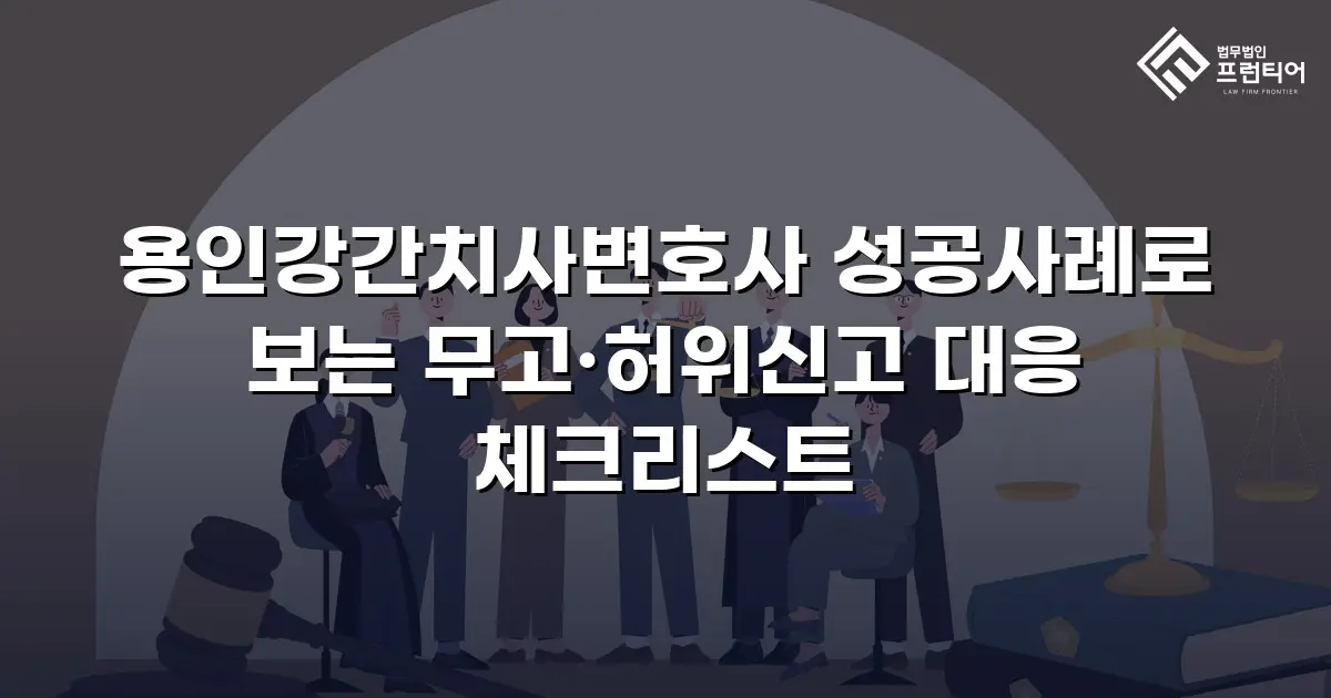 용인강간치사변호사 성공사례로 보는 무고·허위신고 대응 체크리스트