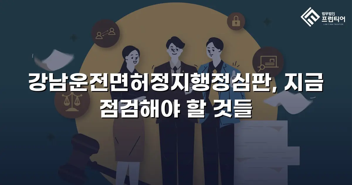 강남운전면허정지행정심판, 지금 점검해야 할 것들