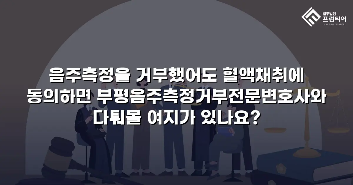 음주측정을 거부했어도 혈액채취에 동의하면 부평음주측정거부전문변호사와 다퉈볼 여지가 있나요?