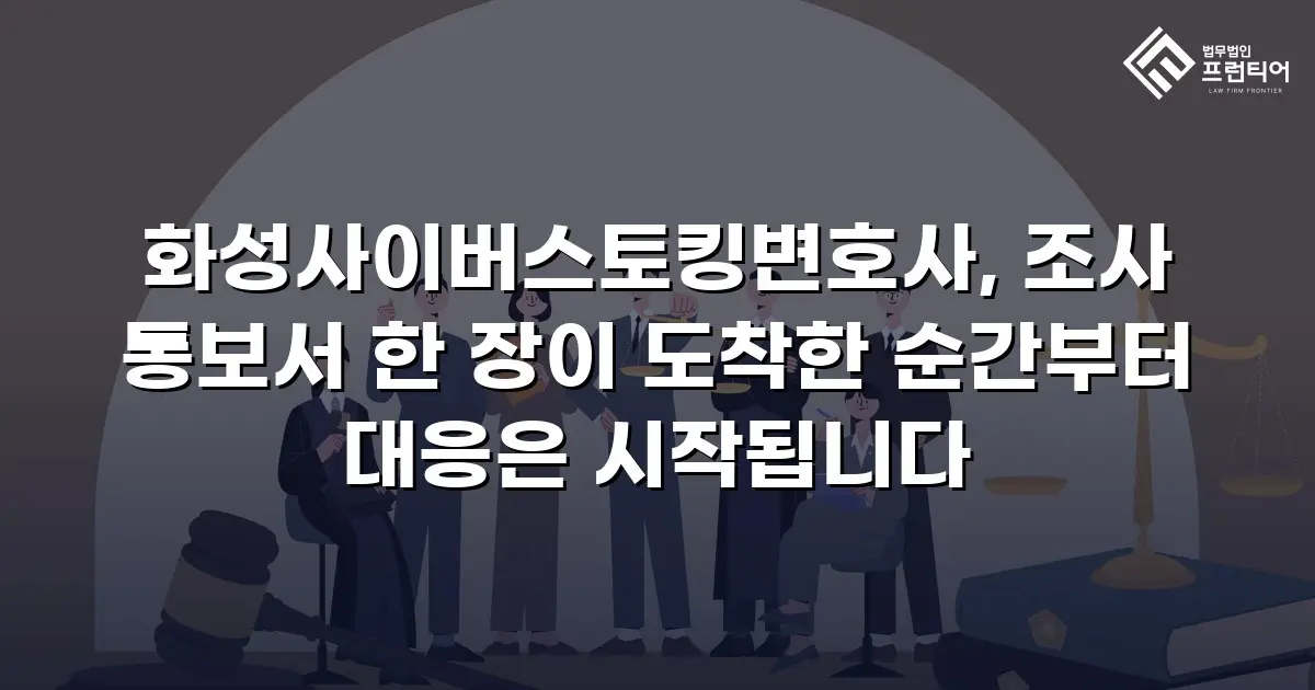 화성사이버스토킹변호사, 조사 통보서 한 장이 도착한 순간부터 대응은 시작됩니다