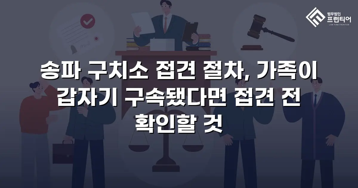 송파 구치소 접견 절차, 가족이 갑자기 구속됐다면 접견 전 확인할 것