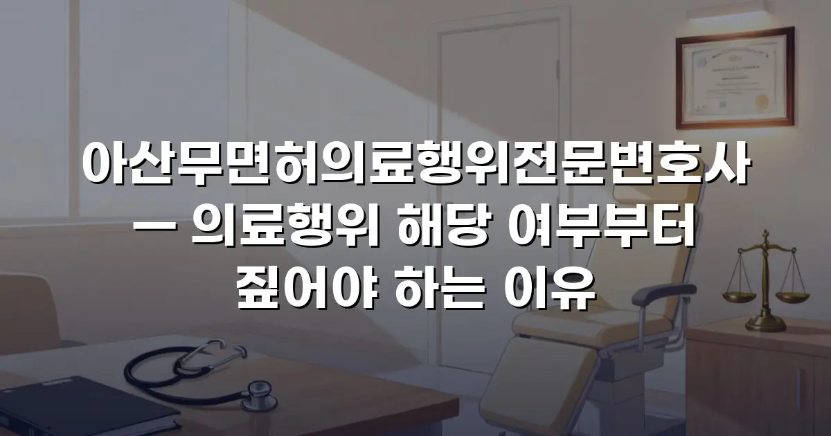 아산무면허의료행위전문변호사 — 의료행위 해당 여부부터 짚어야 하는 이유