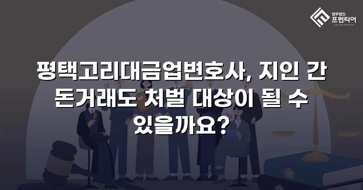 평택고리대금업변호사, 지인 간 돈거래도 처벌 대상이 될 수 있을까요?