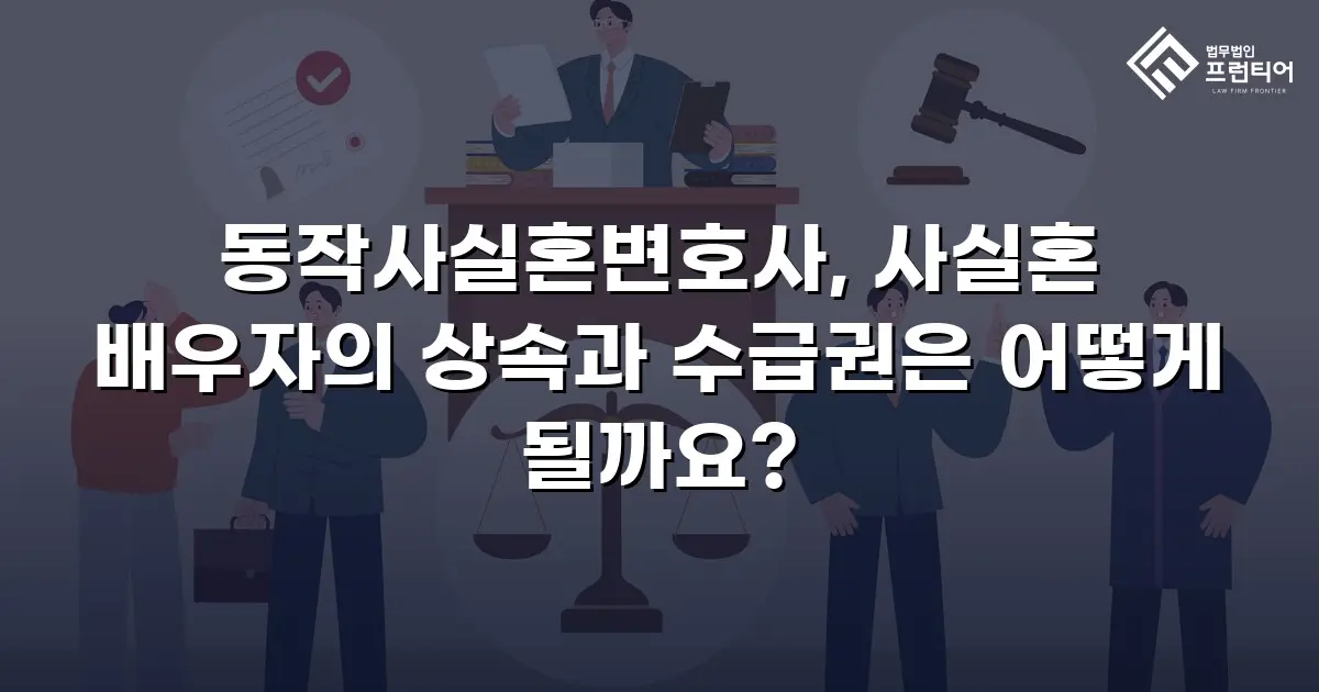 동작사실혼변호사, 사실혼 배우자의 상속과 수급권은 어떻게 될까요?