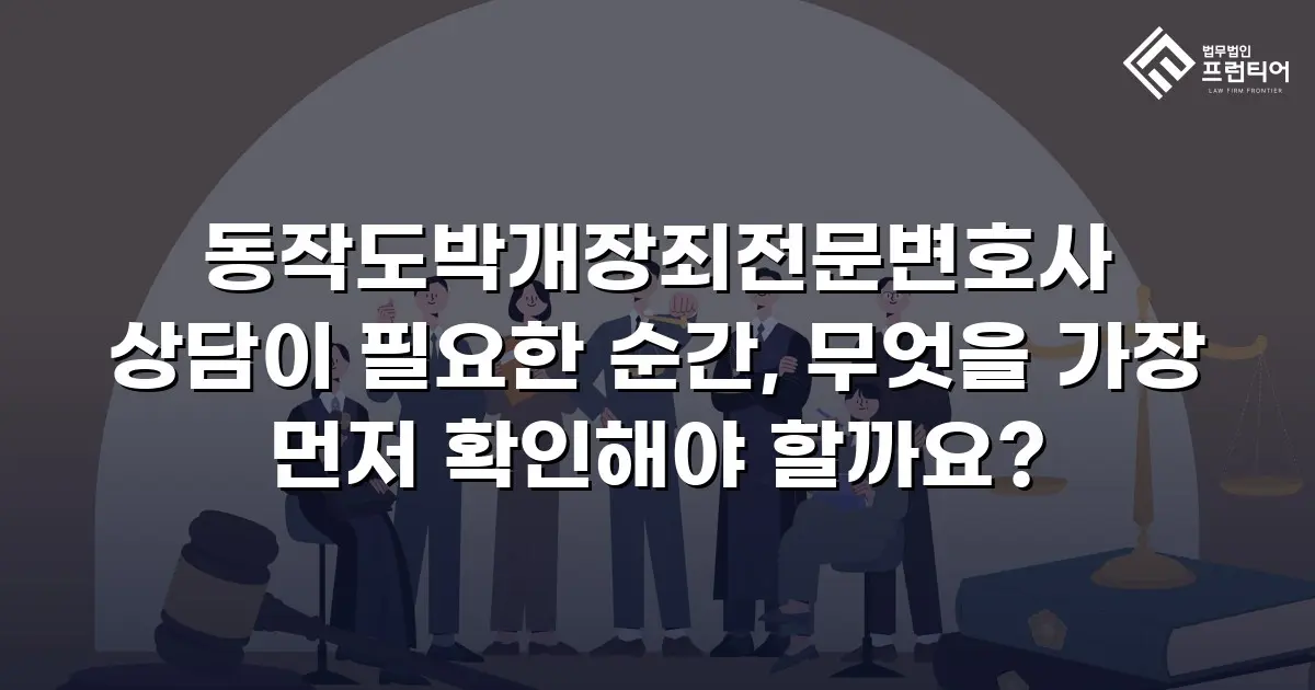 동작도박개장죄전문변호사 상담이 필요한 순간, 무엇을 가장 먼저 확인해야 할까요?