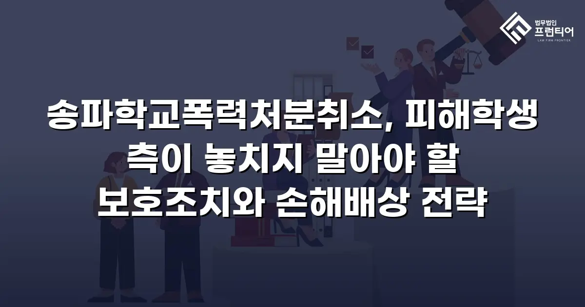 송파학교폭력처분취소, 피해학생 측이 놓치지 말아야 할 보호조치와 손해배상 전략