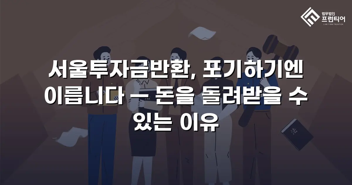 서울투자금반환, 포기하기엔 이릅니다 — 돈을 돌려받을 수 있는 이유