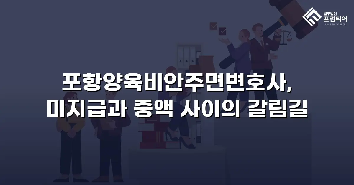 포항양육비안주면변호사, 미지급과 증액 사이의 갈림길