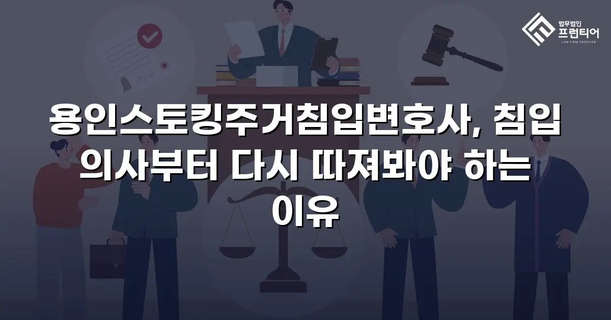 용인스토킹주거침입변호사, 침입 의사부터 다시 따져봐야 하는 이유