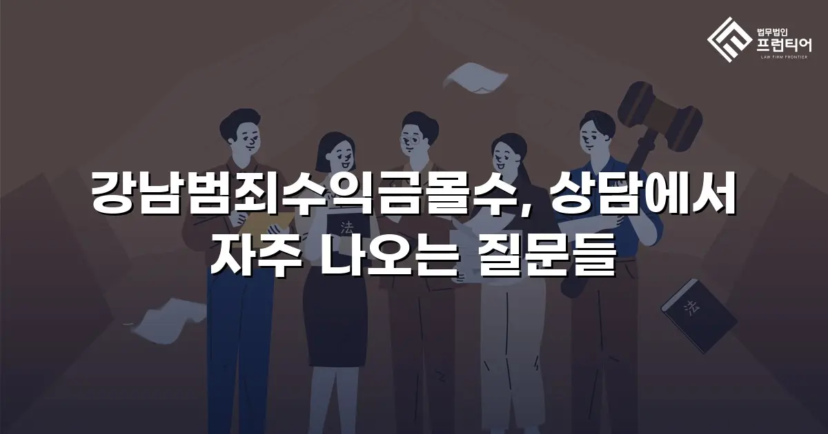 강남범죄수익금몰수, 상담에서 자주 나오는 질문들