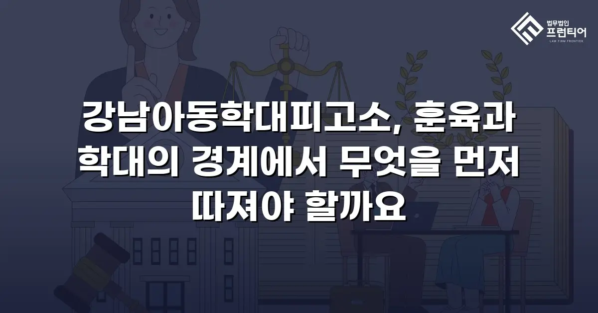 강남아동학대피고소, 훈육과 학대의 경계에서 무엇을 먼저 따져야 할까요