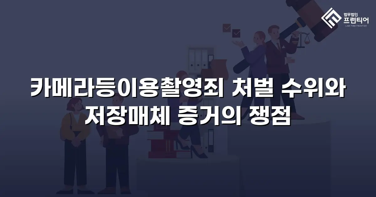 카메라등이용촬영죄 처벌 수위와 저장매체 증거의 쟁점